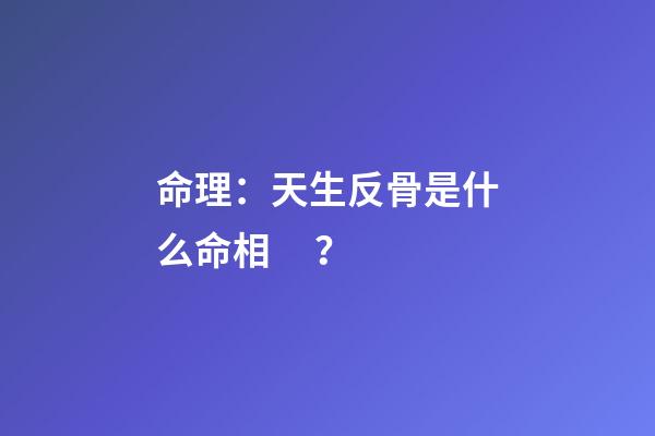 命理：天生反骨是什么命相？